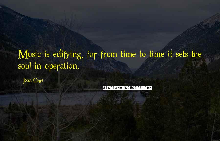 John Cage Quotes: Music is edifying, for from time to time it sets the soul in operation.