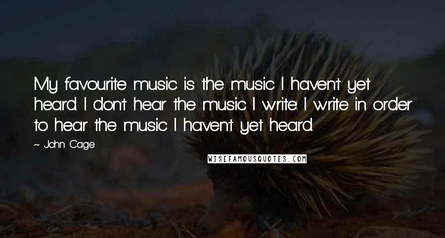 John Cage Quotes: My favourite music is the music I haven't yet heard. I don't hear the music I write: I write in order to hear the music I haven't yet heard.