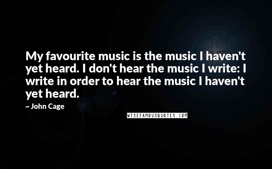 John Cage Quotes: My favourite music is the music I haven't yet heard. I don't hear the music I write: I write in order to hear the music I haven't yet heard.