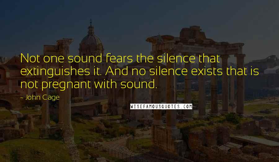 John Cage Quotes: Not one sound fears the silence that extinguishes it. And no silence exists that is not pregnant with sound.