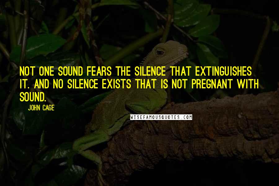 John Cage Quotes: Not one sound fears the silence that extinguishes it. And no silence exists that is not pregnant with sound.