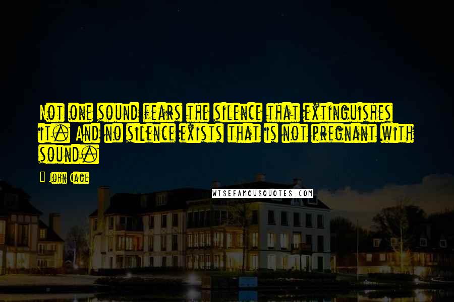 John Cage Quotes: Not one sound fears the silence that extinguishes it. And no silence exists that is not pregnant with sound.