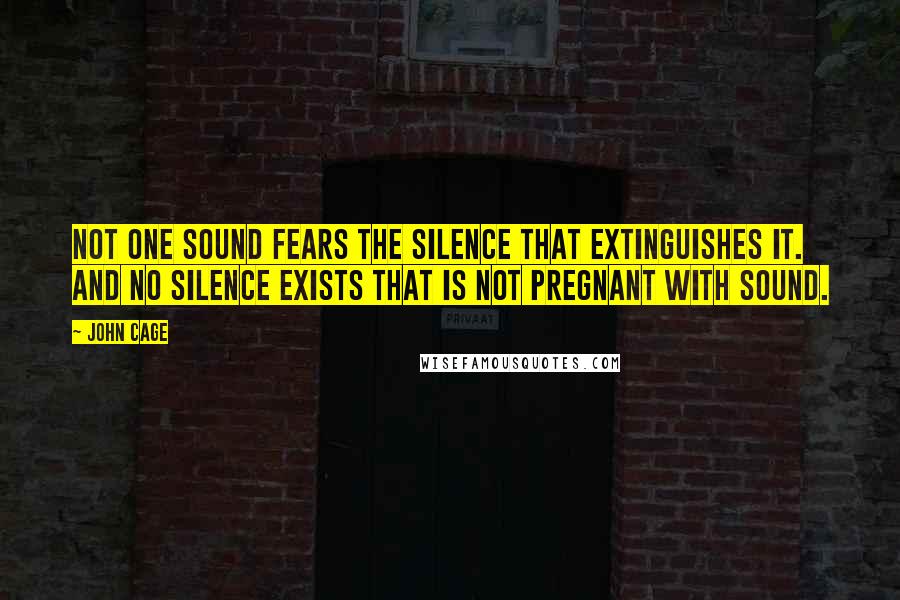 John Cage Quotes: Not one sound fears the silence that extinguishes it. And no silence exists that is not pregnant with sound.