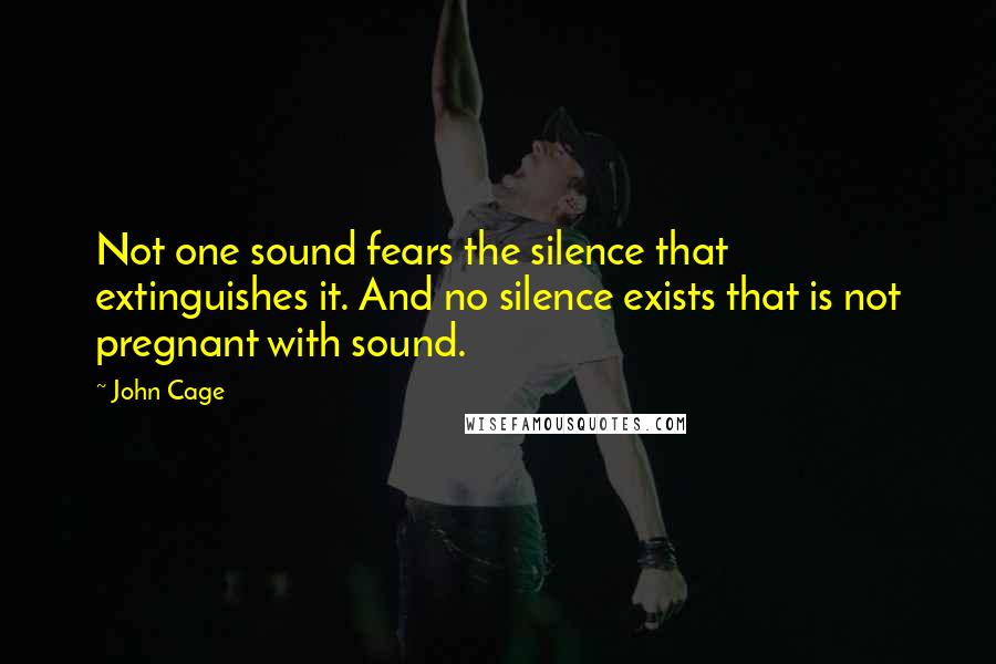 John Cage Quotes: Not one sound fears the silence that extinguishes it. And no silence exists that is not pregnant with sound.