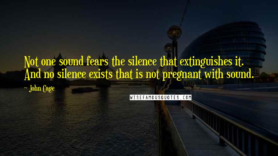 John Cage Quotes: Not one sound fears the silence that extinguishes it. And no silence exists that is not pregnant with sound.