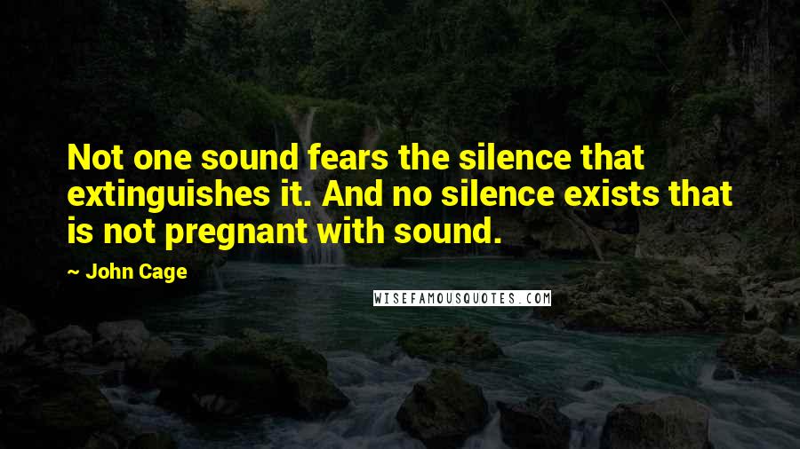 John Cage Quotes: Not one sound fears the silence that extinguishes it. And no silence exists that is not pregnant with sound.