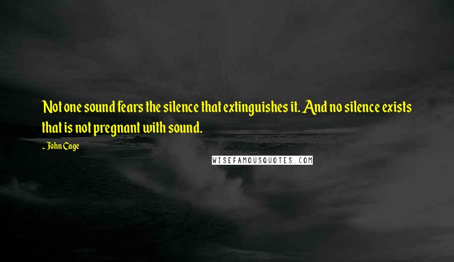 John Cage Quotes: Not one sound fears the silence that extinguishes it. And no silence exists that is not pregnant with sound.