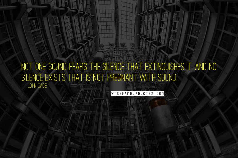 John Cage Quotes: Not one sound fears the silence that extinguishes it. And no silence exists that is not pregnant with sound.