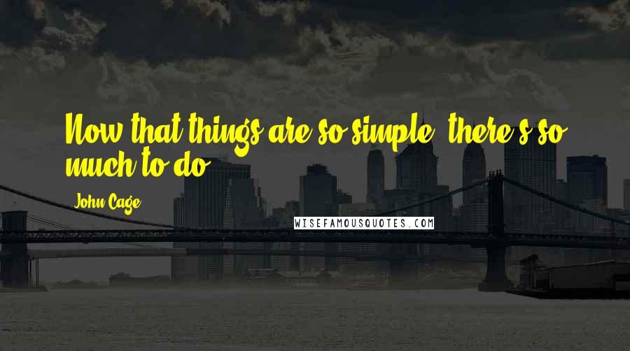 John Cage Quotes: Now that things are so simple, there's so much to do.