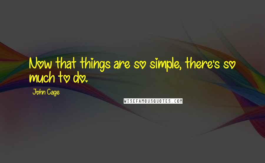 John Cage Quotes: Now that things are so simple, there's so much to do.