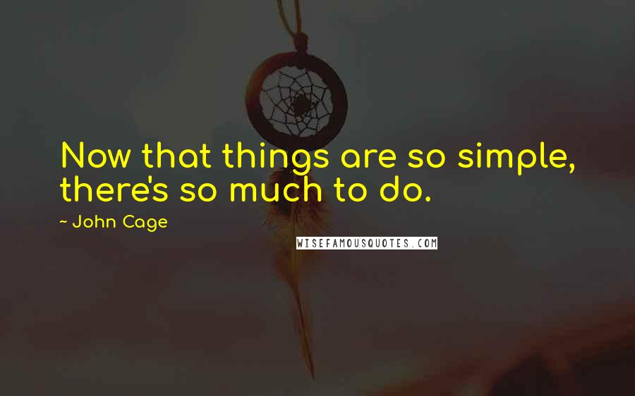 John Cage Quotes: Now that things are so simple, there's so much to do.