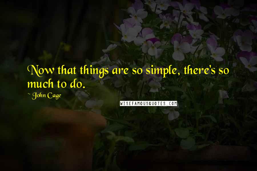 John Cage Quotes: Now that things are so simple, there's so much to do.