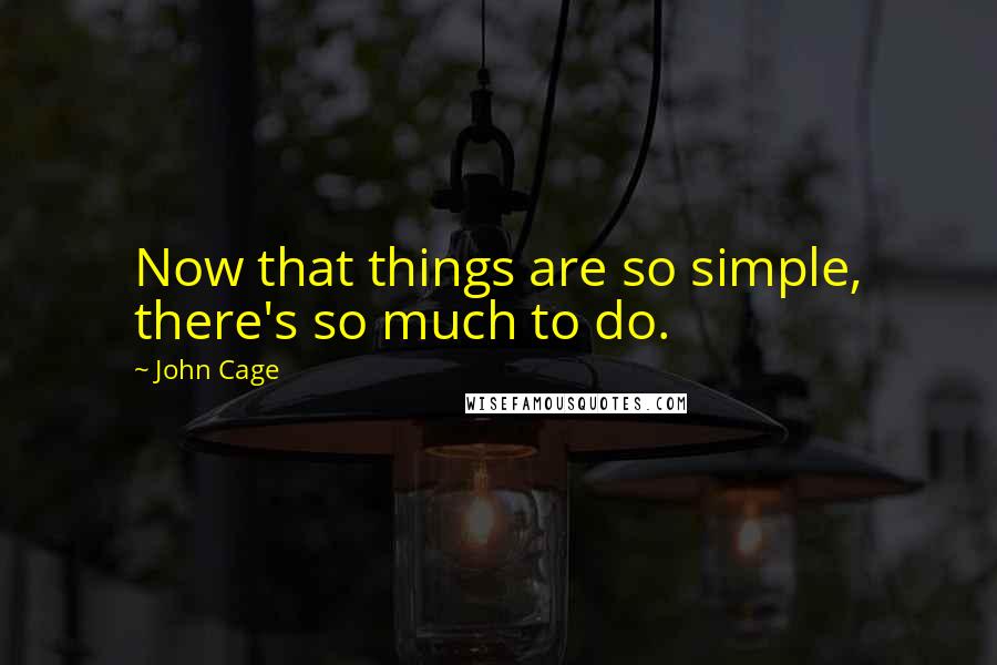 John Cage Quotes: Now that things are so simple, there's so much to do.