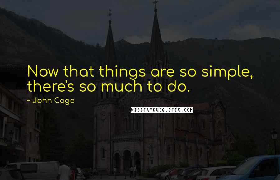 John Cage Quotes: Now that things are so simple, there's so much to do.