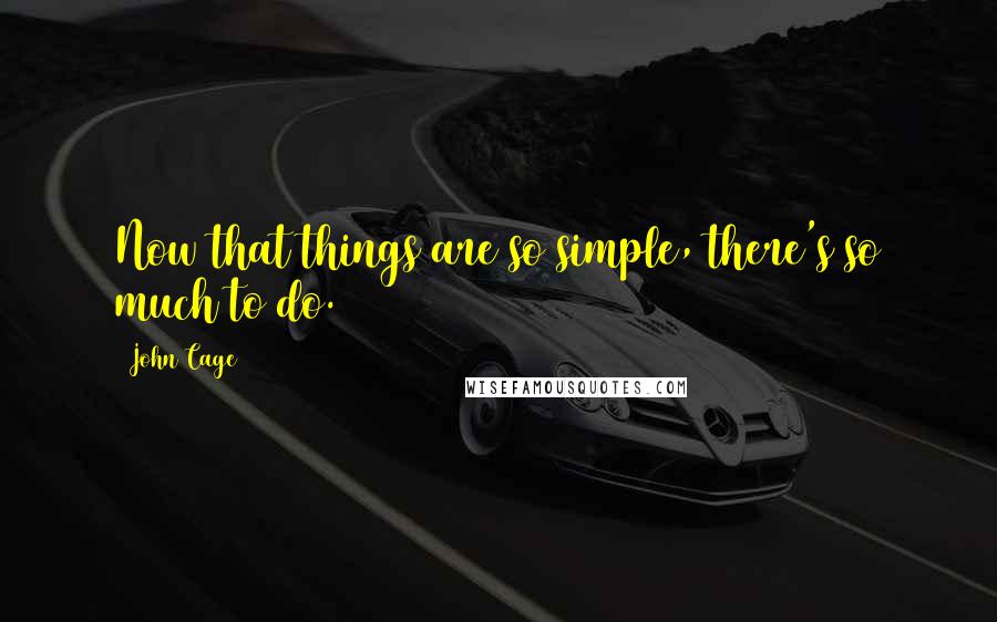 John Cage Quotes: Now that things are so simple, there's so much to do.