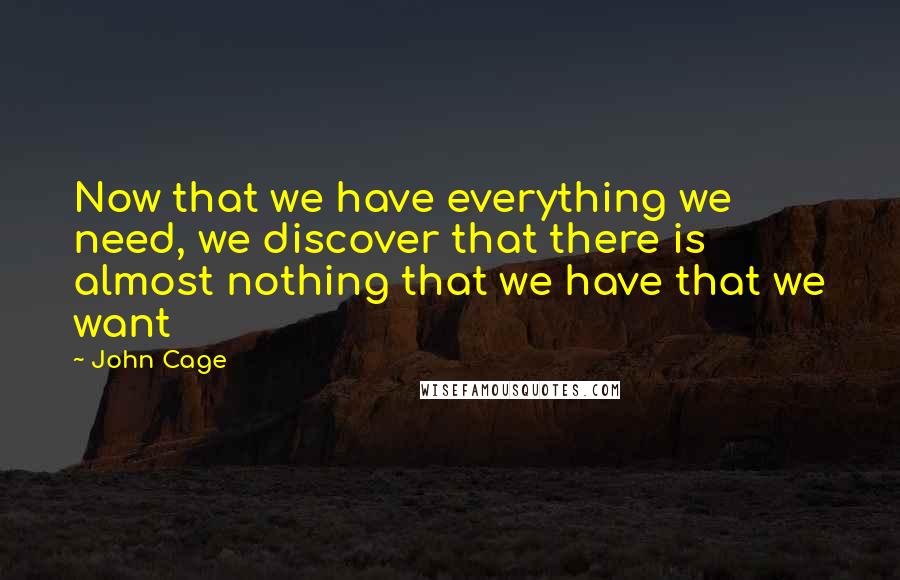John Cage Quotes: Now that we have everything we need, we discover that there is almost nothing that we have that we want