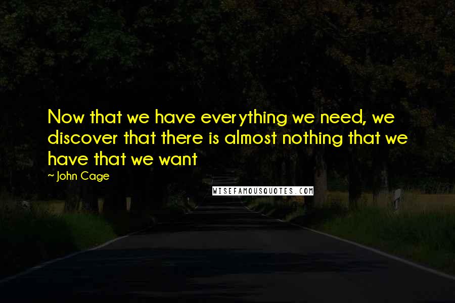 John Cage Quotes: Now that we have everything we need, we discover that there is almost nothing that we have that we want