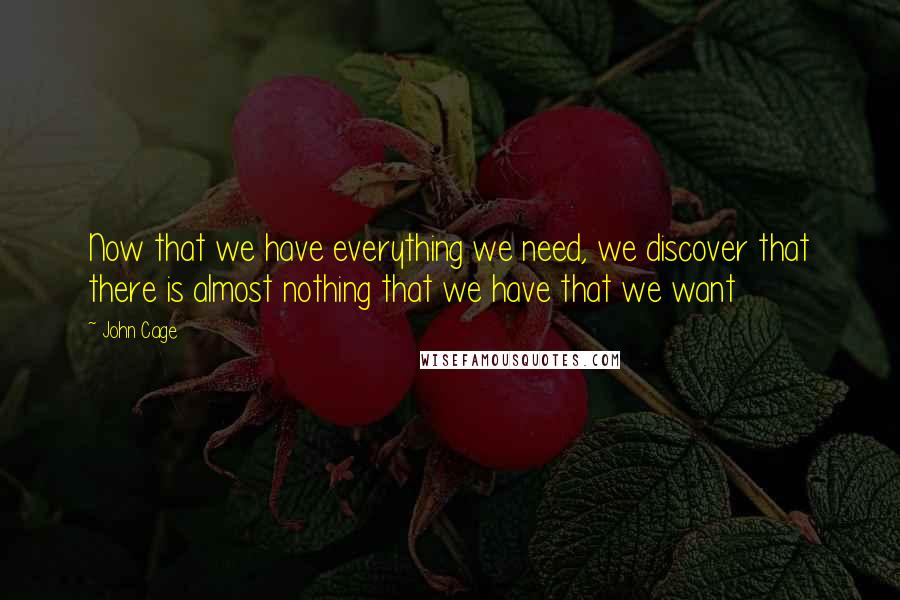 John Cage Quotes: Now that we have everything we need, we discover that there is almost nothing that we have that we want