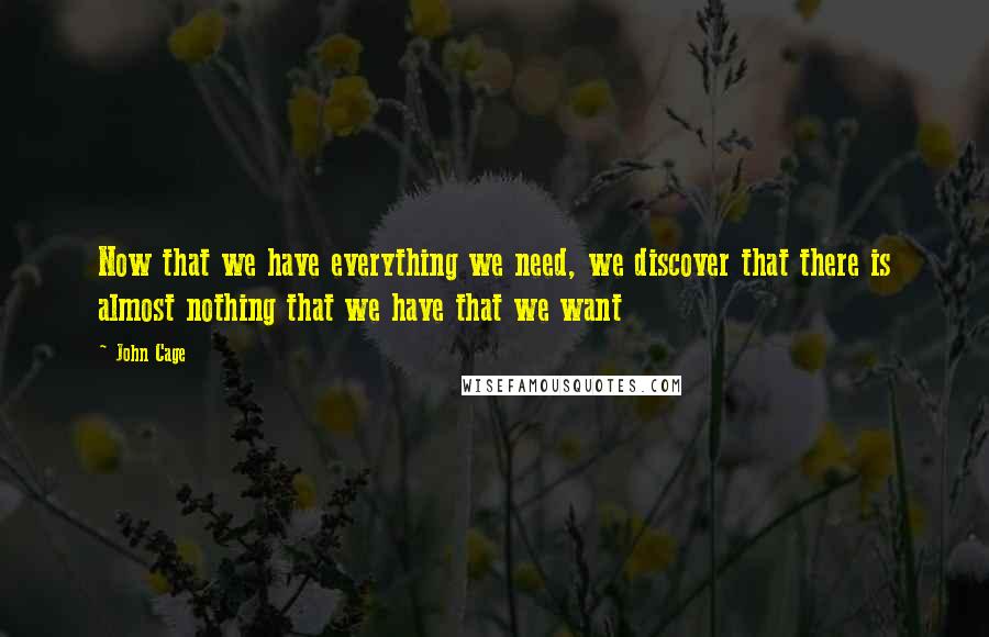 John Cage Quotes: Now that we have everything we need, we discover that there is almost nothing that we have that we want