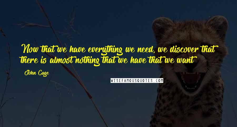 John Cage Quotes: Now that we have everything we need, we discover that there is almost nothing that we have that we want