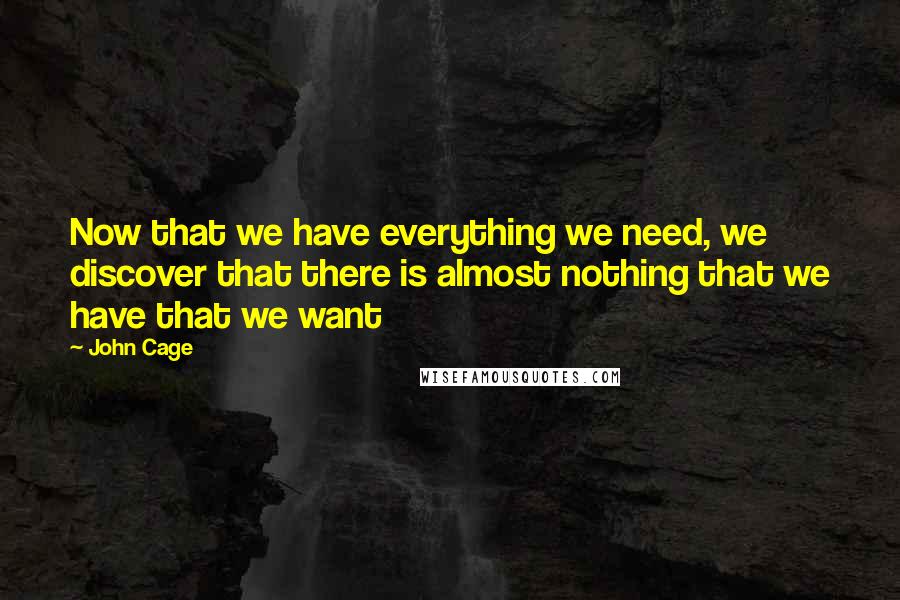 John Cage Quotes: Now that we have everything we need, we discover that there is almost nothing that we have that we want