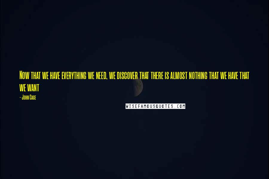 John Cage Quotes: Now that we have everything we need, we discover that there is almost nothing that we have that we want