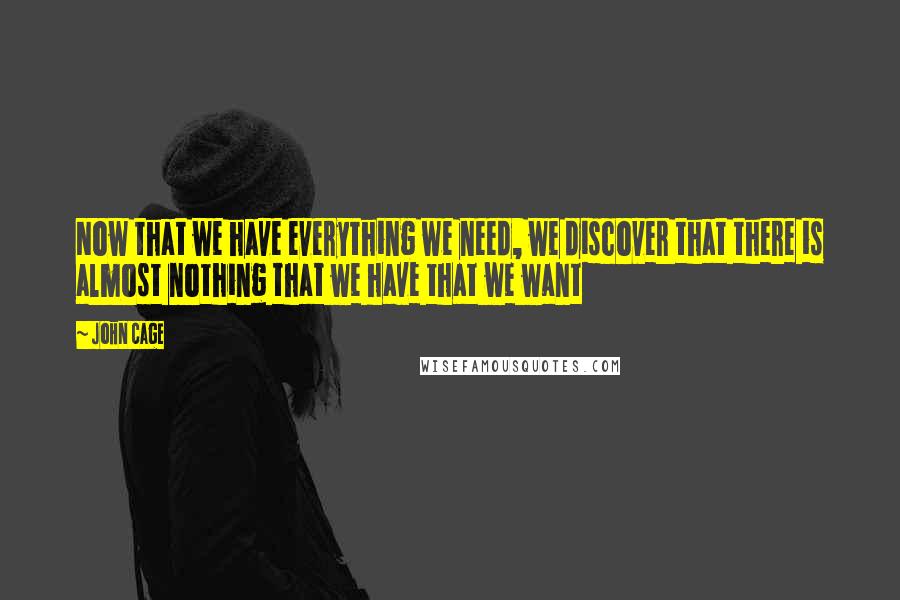 John Cage Quotes: Now that we have everything we need, we discover that there is almost nothing that we have that we want