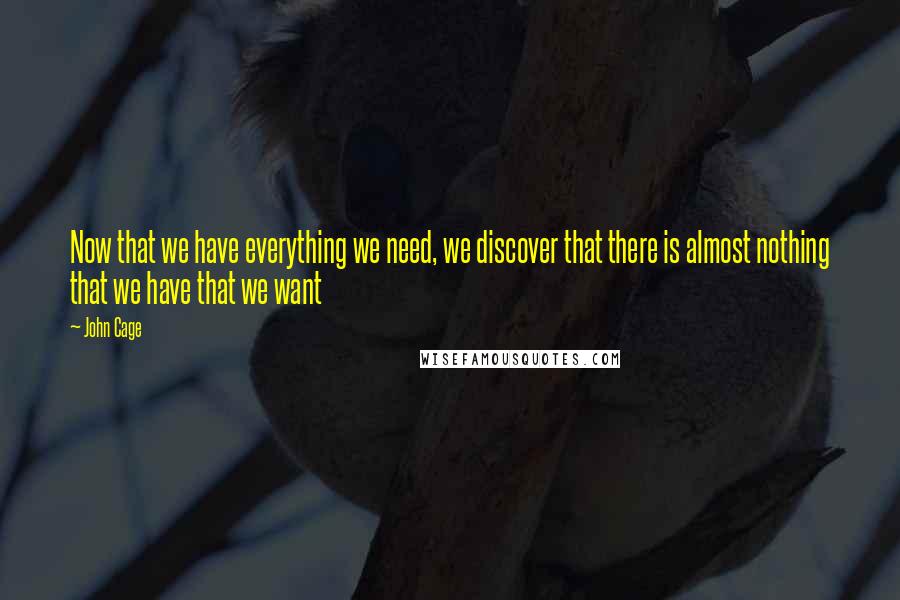 John Cage Quotes: Now that we have everything we need, we discover that there is almost nothing that we have that we want