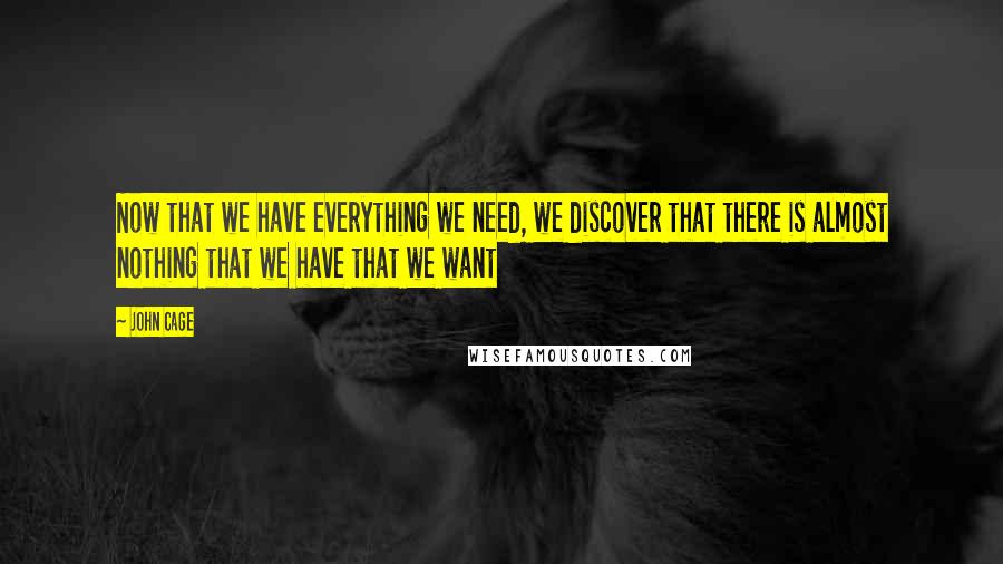 John Cage Quotes: Now that we have everything we need, we discover that there is almost nothing that we have that we want