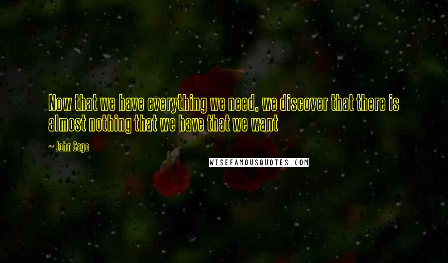 John Cage Quotes: Now that we have everything we need, we discover that there is almost nothing that we have that we want