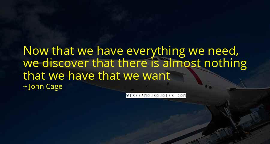 John Cage Quotes: Now that we have everything we need, we discover that there is almost nothing that we have that we want