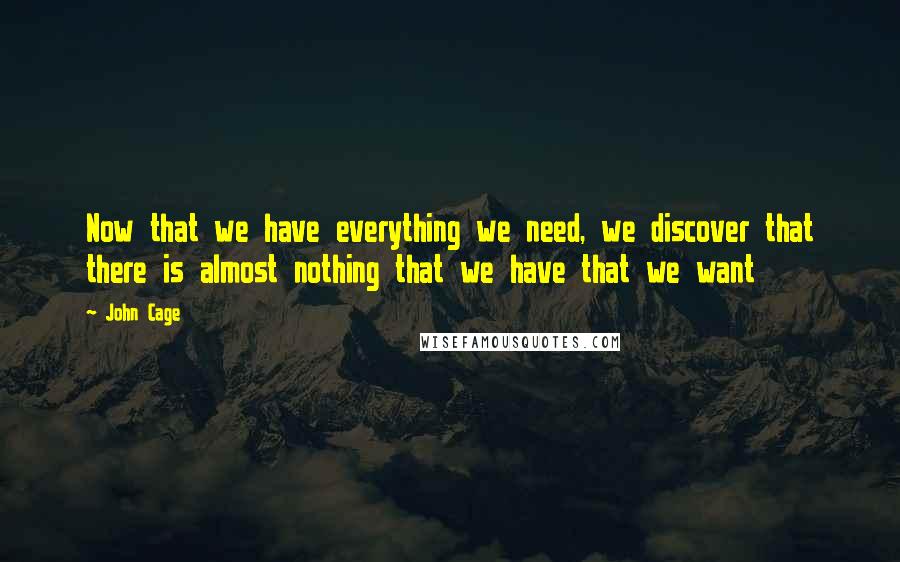 John Cage Quotes: Now that we have everything we need, we discover that there is almost nothing that we have that we want