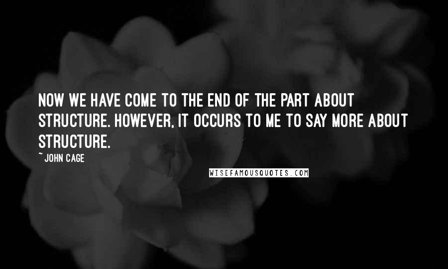 John Cage Quotes: Now we have come to the end of the part about structure. However, it occurs to me to say more about structure.