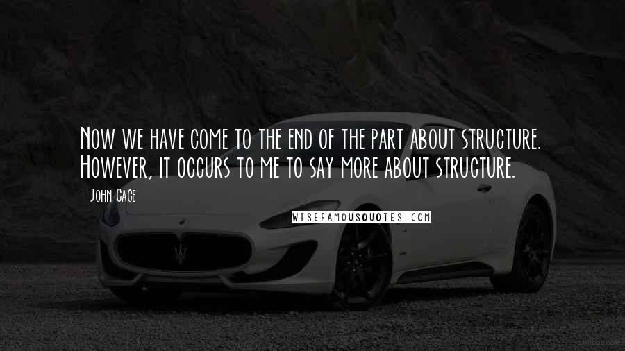 John Cage Quotes: Now we have come to the end of the part about structure. However, it occurs to me to say more about structure.