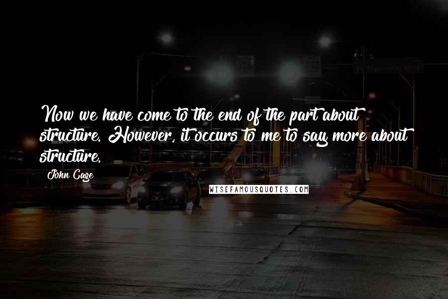 John Cage Quotes: Now we have come to the end of the part about structure. However, it occurs to me to say more about structure.