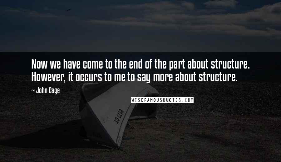 John Cage Quotes: Now we have come to the end of the part about structure. However, it occurs to me to say more about structure.