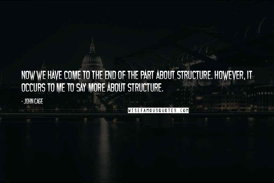 John Cage Quotes: Now we have come to the end of the part about structure. However, it occurs to me to say more about structure.