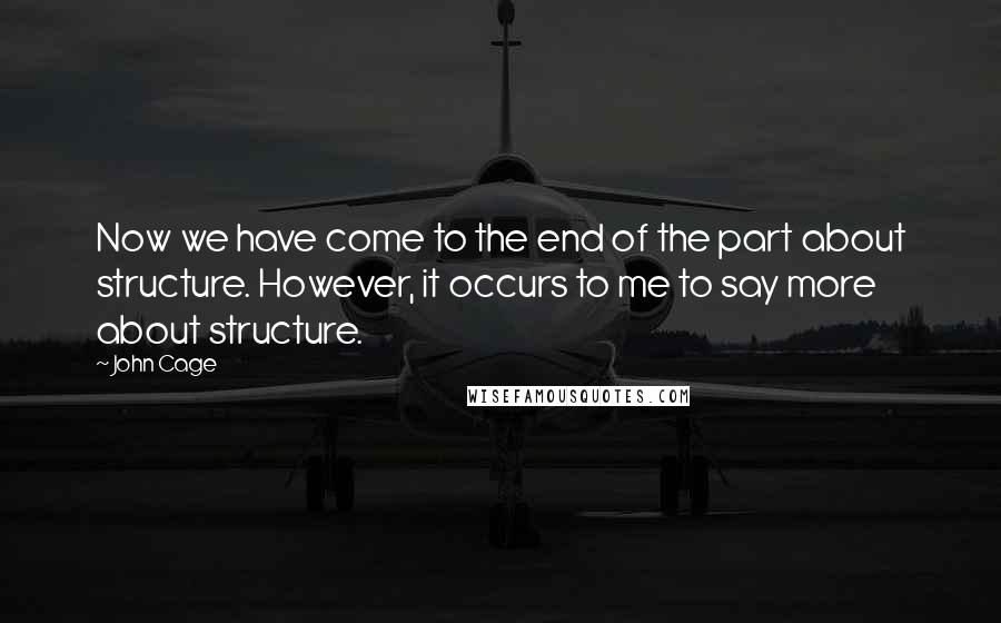 John Cage Quotes: Now we have come to the end of the part about structure. However, it occurs to me to say more about structure.
