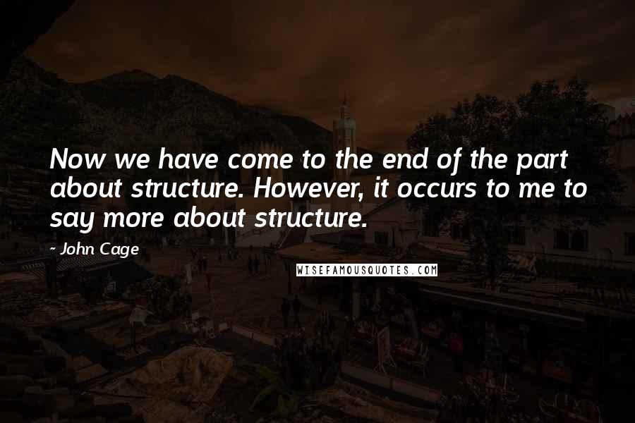 John Cage Quotes: Now we have come to the end of the part about structure. However, it occurs to me to say more about structure.