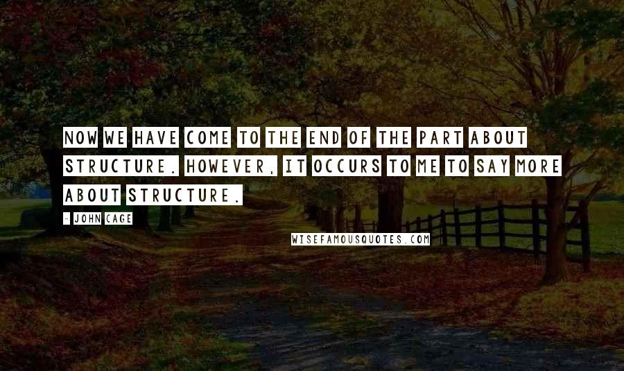 John Cage Quotes: Now we have come to the end of the part about structure. However, it occurs to me to say more about structure.