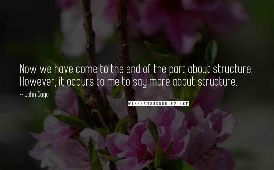 John Cage Quotes: Now we have come to the end of the part about structure. However, it occurs to me to say more about structure.