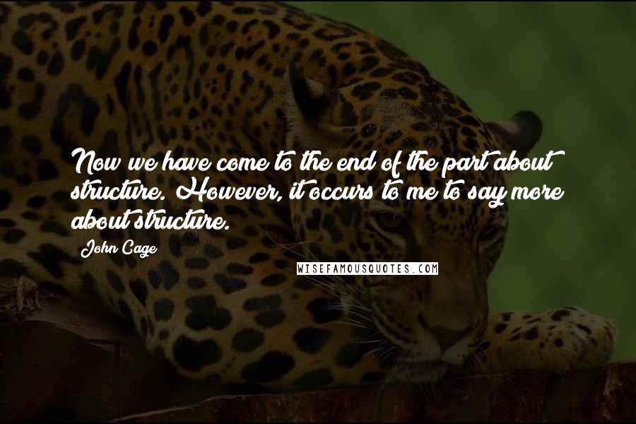 John Cage Quotes: Now we have come to the end of the part about structure. However, it occurs to me to say more about structure.