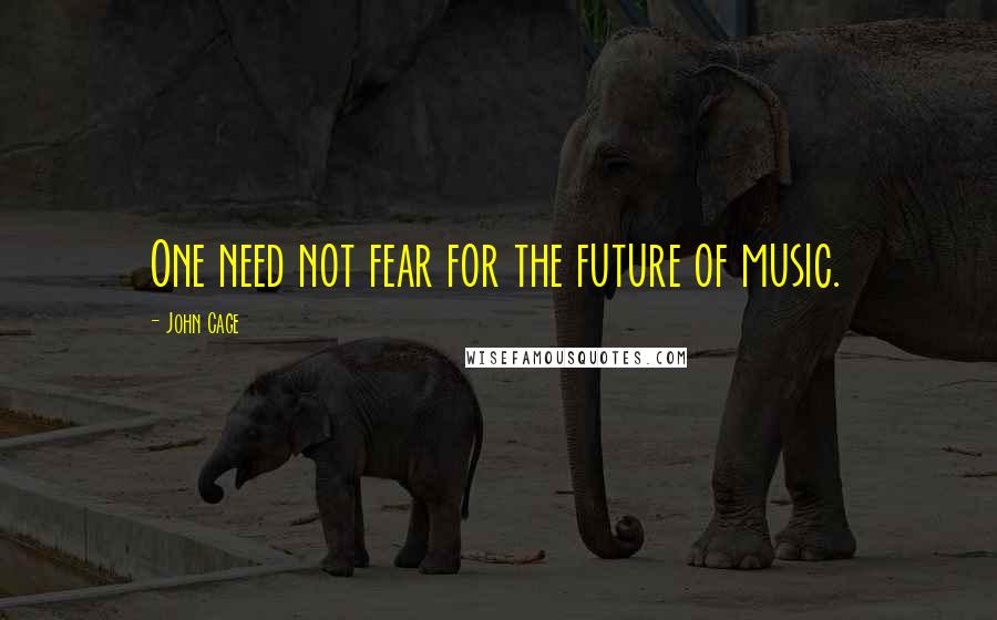 John Cage Quotes: One need not fear for the future of music.