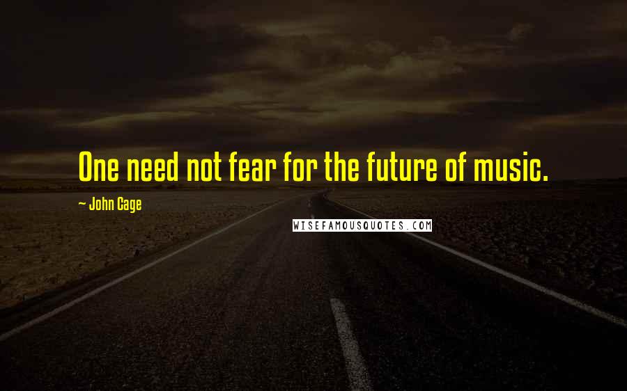 John Cage Quotes: One need not fear for the future of music.