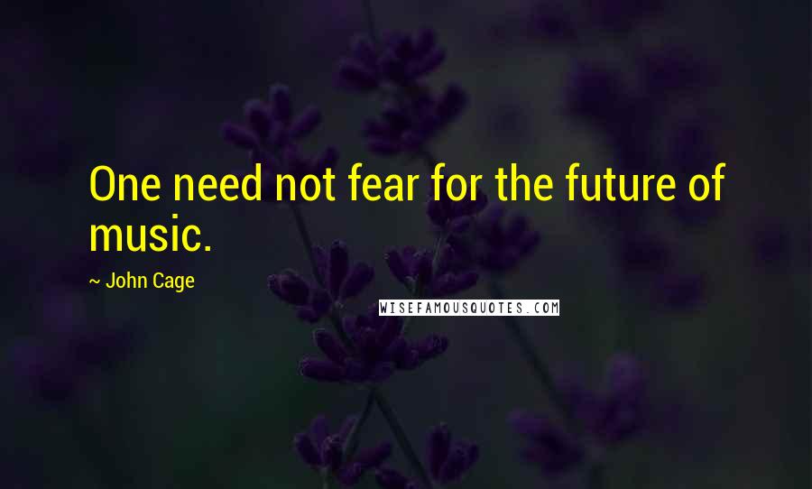 John Cage Quotes: One need not fear for the future of music.