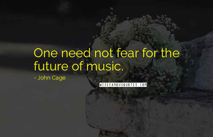 John Cage Quotes: One need not fear for the future of music.