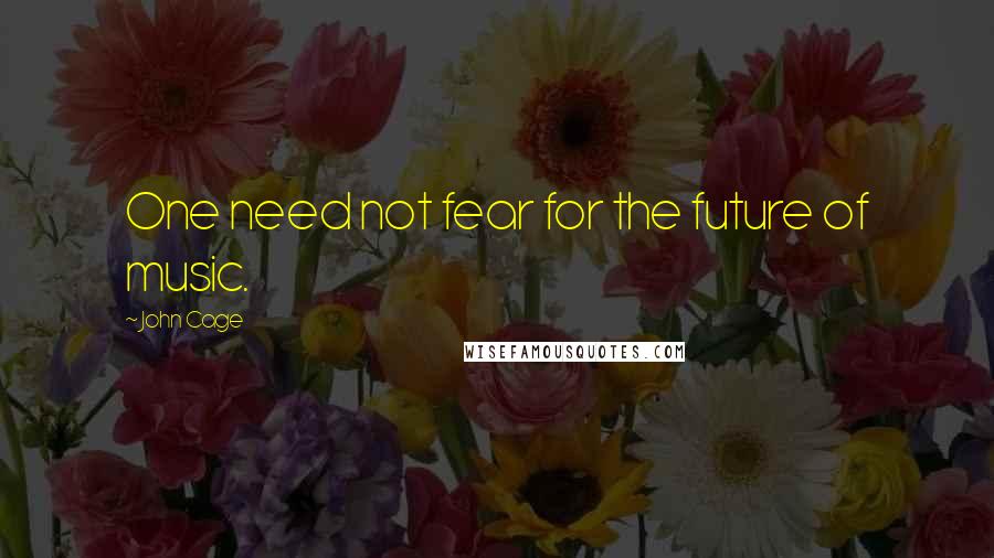 John Cage Quotes: One need not fear for the future of music.