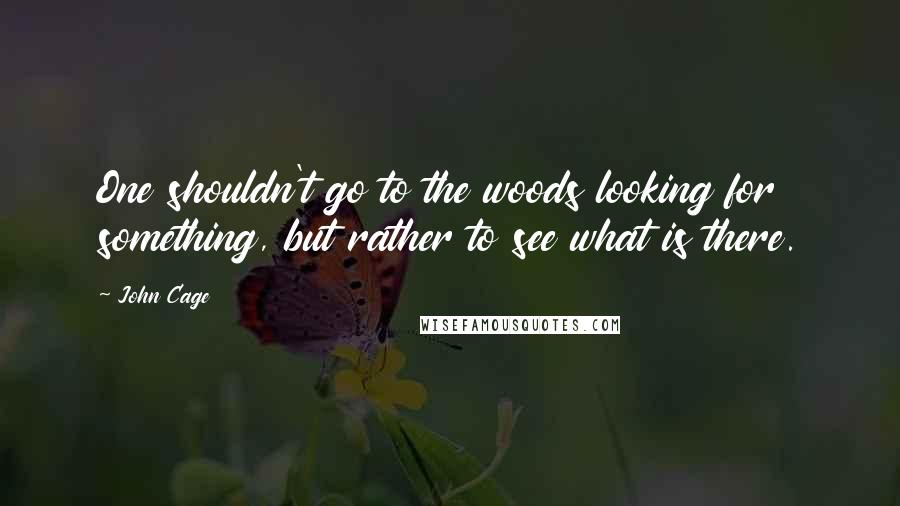 John Cage Quotes: One shouldn't go to the woods looking for something, but rather to see what is there.