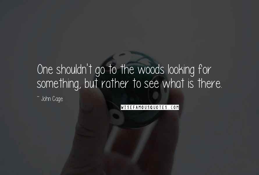 John Cage Quotes: One shouldn't go to the woods looking for something, but rather to see what is there.