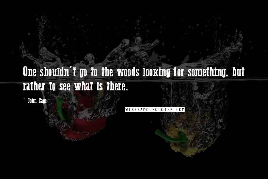 John Cage Quotes: One shouldn't go to the woods looking for something, but rather to see what is there.